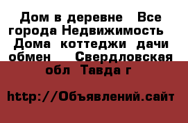 Дом в деревне - Все города Недвижимость » Дома, коттеджи, дачи обмен   . Свердловская обл.,Тавда г.